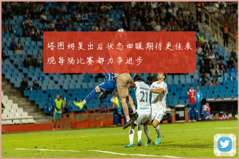 塔图姆复出后状态回暖期待更佳表现每场比赛都力争进步