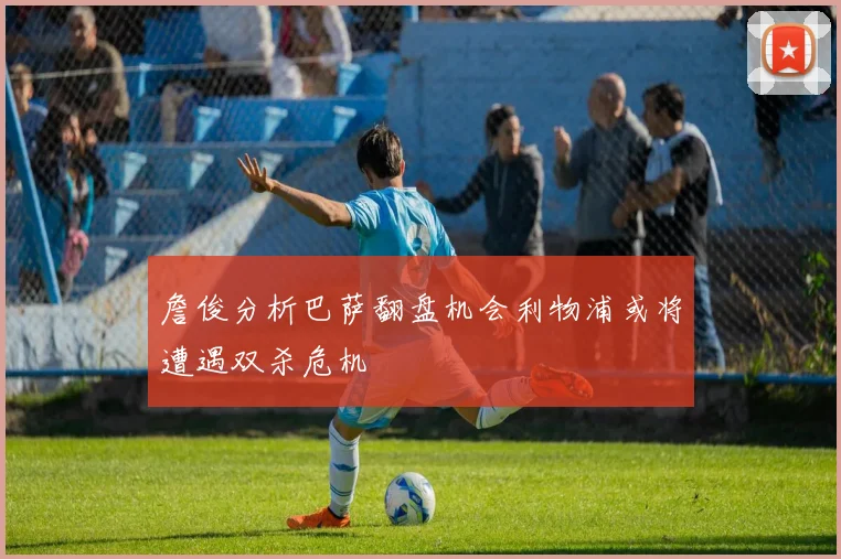 詹俊分析巴萨翻盘机会利物浦或将遭遇双杀危机
