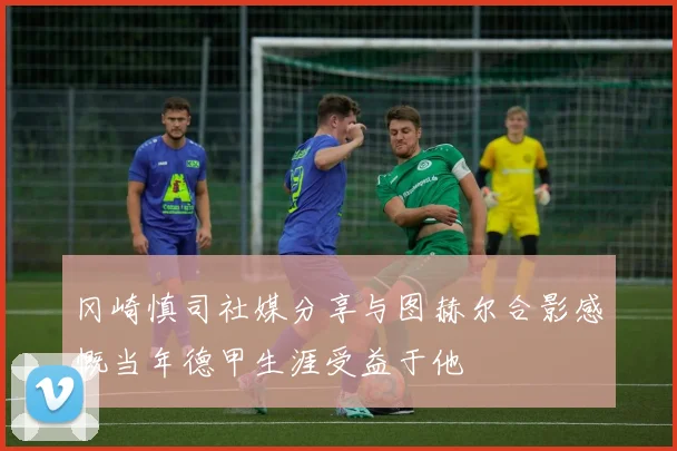 冈崎慎司社媒分享与图赫尔合影感慨当年德甲生涯受益于他