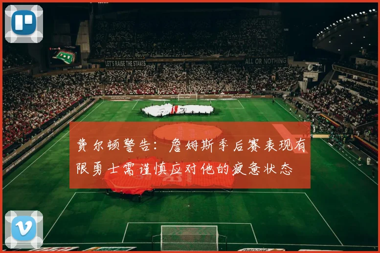 费尔顿警告：詹姆斯季后赛表现有限勇士需谨慎应对他的疲惫状态