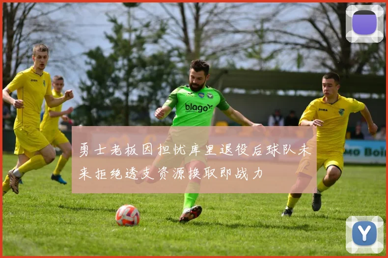 勇士老板因担忧库里退役后球队未来拒绝透支资源换取即战力