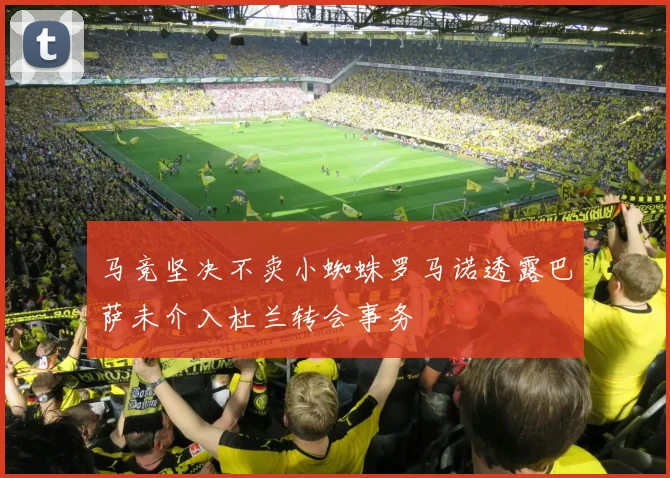 马竞坚决不卖小蜘蛛罗马诺透露巴萨未介入杜兰转会事务