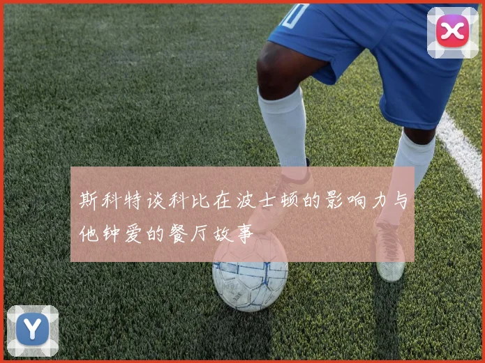 斯科特谈科比在波士顿的影响力与他钟爱的餐厅故事