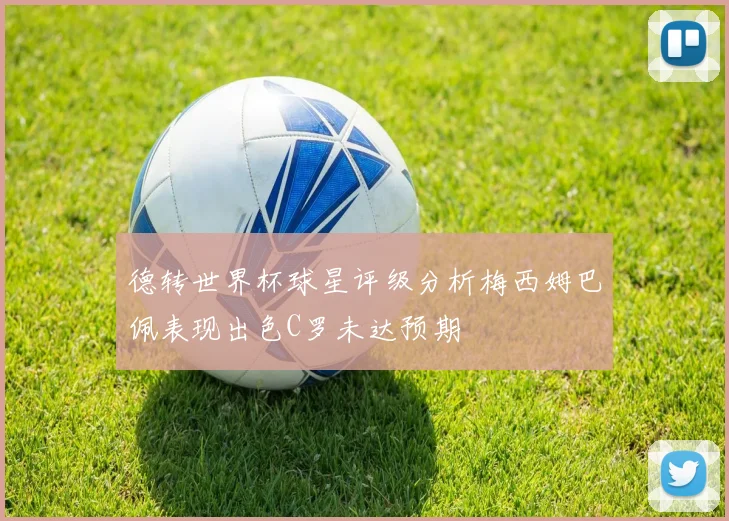 德转世界杯球星评级分析梅西姆巴佩表现出色C罗未达预期