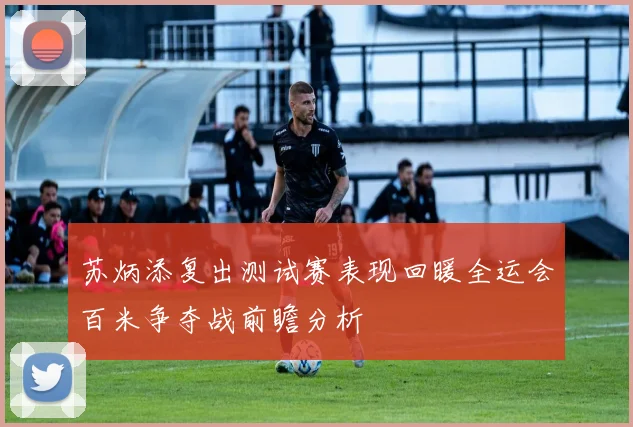 苏炳添复出测试赛表现回暖全运会百米争夺战前瞻分析