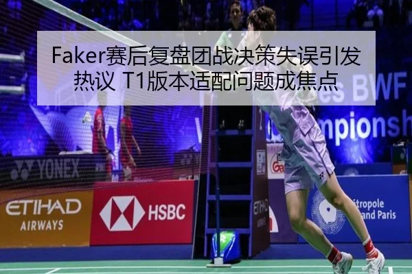 Faker赛后复盘团战决策失误引发热议 T1版本适配问题成焦点