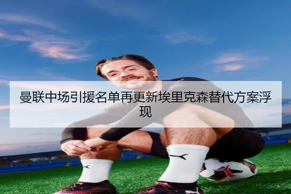 曼联中场引援名单再更新埃里克森替代方案浮现